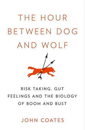 The Hour Between Dog and Wolf: Risk Taking, Gut Feelings and the Biology of Boom and Bust by John Coates