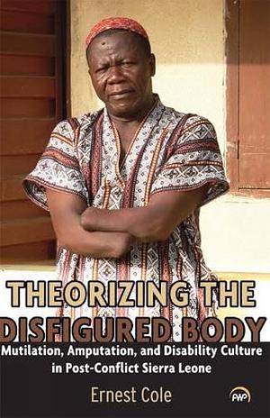 Theorizing the Disfigured Body: Mutilation, Amputation, and Disability Culture in Post-Conflict Sierra Leone by Ernest Cole