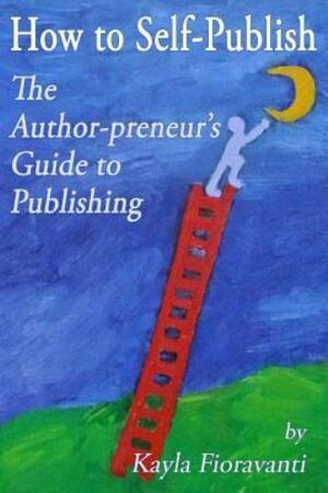 How to Self-Publish: The Author-preneur's Guide to Publishing by Kayla Fioravanti