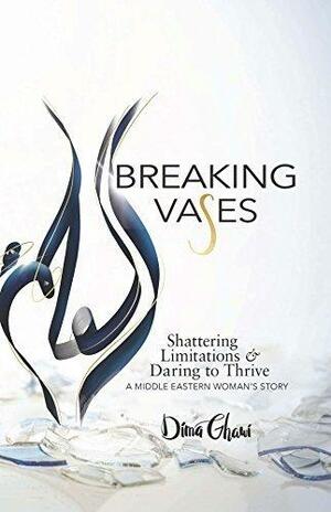 Breaking Vases: Shattering Limitations & Daring to Thrive - A Middle Eastern Woman's Story by Dima Ghawi, Dima Ghawi