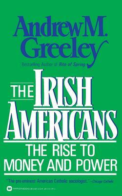 The Irish Americans: The Rise to Money and Power by Andrew M. Greeley