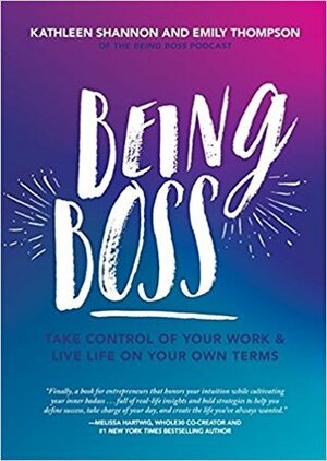 Being Boss: Take Control of Your Work and Live Life on Your Own Terms by Kathleen Shannon, Emily Thompson