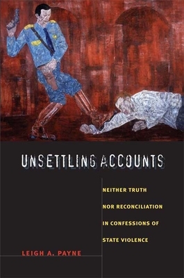 Unsettling Accounts: Neither Truth nor Reconciliation in Confessions of State Violence by Leigh A. Payne