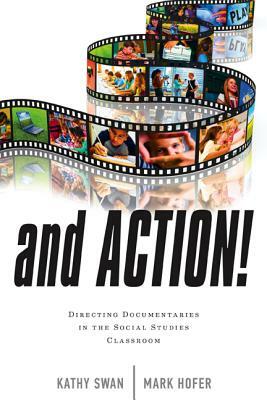 And Action!: Directing Documentaries in the Social Studies Classroom by Kathy Swan, Mark Hofer