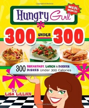 Hungry Girl 300 Under 300: 300 Breakfast, Lunches & Dinner Dishes Under 300 Calories by Lisa Lillien