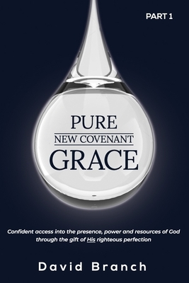 Pure New Covenant Grace: Confident access into the presence, power and resources of God through the gift of His righteous perfection by David Branch