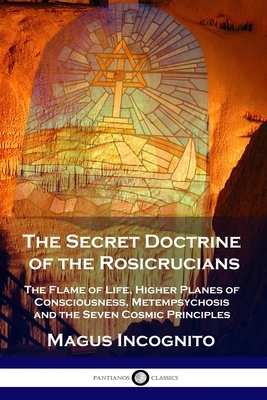 The Secret Doctrine of the Rosicrucians: The Flame of Life, Higher Planes of Consciousness, Metempsychosis and the Seven Cosmic Principles by William Walker Atkinson, Magus Incognito