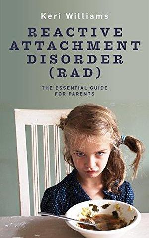 Reactive Attachment Disorder (RAD): The Essential Guide for Parents (The Must Have Resources for Caregivers of Kids With Reactive Attachment Disorder by Keri Williams, Keri Williams