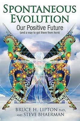 Spontaneous Evolution: Our Positive Future And A Way To Get There From Here by Bruce H. Lipton, Steve Bhaerman