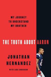 The Truth about Aaron: My Journey to Understand My Brother by Jonathan Hernandez