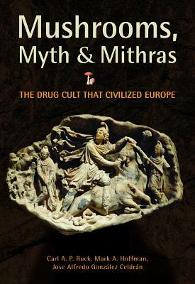 Mushrooms, Myth & Mithras: The Drug Cult That Civilized Europe by Carl A.P. Ruck