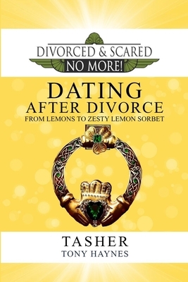 Divorced and Scared No More!: Dating After Divorce: From Lemons to Zesty Lemon Sorbet by Tony Haynes, T. Asher