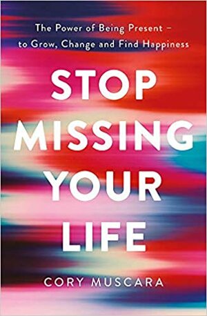 Stop Missing Your Life: The Power of Being Present – to Grow, Change and Find Happiness by Cory Muscara