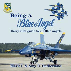 Being a Blue Angel: Every Kid's Guide to the Blue Angels by Amy C. Sutherland, Mark I. Sutherland