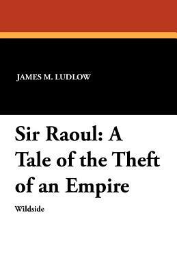 Sir Raoul: A Tale of the Theft of an Empire by James M. Ludlow