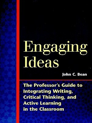 Engaging Ideas: The Professor's Guide to Integrating Writing, Critical Thinking, and Active Learning in the Classroom by John C. Bean