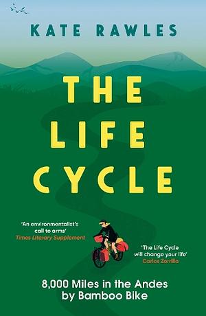 The Life Cycle: 8,000 Miles in the Andes by Bamboo Bike by Kate Rawles