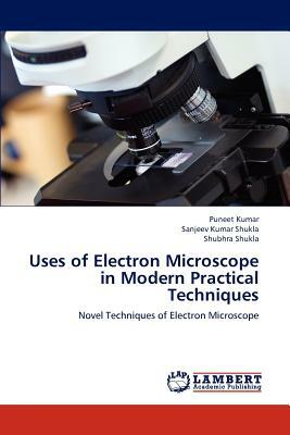 Uses of Electron Microscope in Modern Practical Techniques by Sanjeev Kumar Shukla, Puneet Kumar, Shubhra Shukla