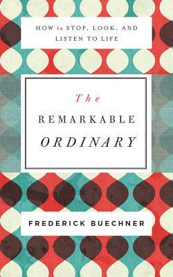 The Remarkable Ordinary: How to Stop, Look, and Listen to Life by Frederick Buechner