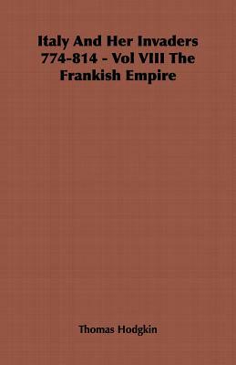 Italy and Her Invaders 774-814 - Vol VIII the Frankish Empire by Thomas Hodgkin