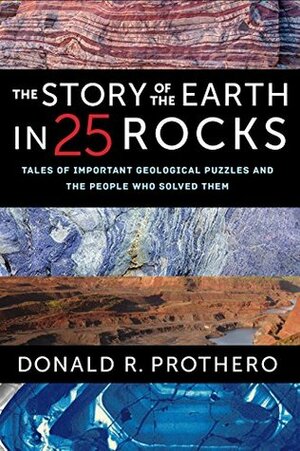 The Story of the Earth in 25 Rocks: Tales of Important Geological Puzzles and the People Who Solved Them by Donald R. Prothero