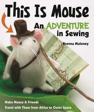 This Is Mouse - An Adventure in Sewing: Make Mouse & Friends - Travel with Them from Africa to Outer Space by Brenna Maloney
