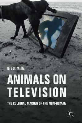 Animals on Television: The Cultural Making of the Non-Human by Brett Mills