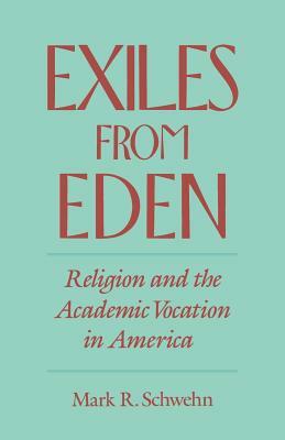 Exiles from Eden: Religion and the Academic Vocation in America by Mark R. Schwehn