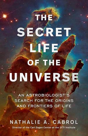 The Secret Life of the Universe: An Astrobiologist's Search for the Origins and Frontiers of Life by Nathalie A. Cabrol