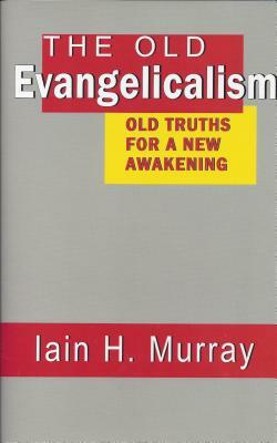 The Old Evangelicalism: Old Truths for a New Awakening by Iain H. Murray