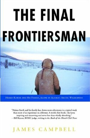 The Final Frontiersman: Heimo Korth and His Family, Alone in Alaska's Arctic Wilderness by James Campbell