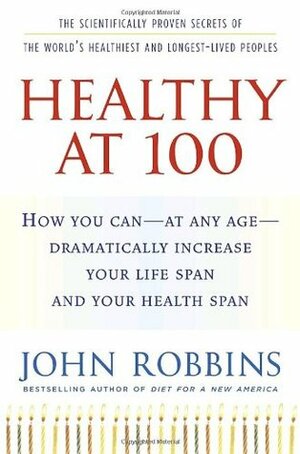 Healthy at 100: The Scientifically Proven Secrets of the World's Healthiest and Longest-Lived Peoples by John Robbins