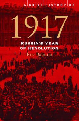 A Brief History of 1917: Russia's Year of Revolution by Roy Bainton