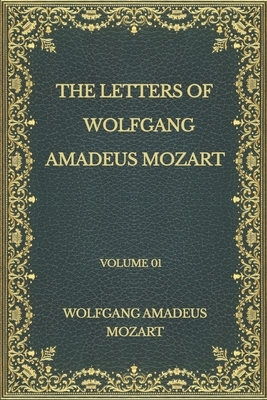 The Letters of Wolfgang Amadeus Mozart: Volume 01 by Wolfgang Amadeus Mozart