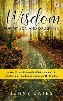 Wisdom for My Son and Daughter: A Man Takes a Philosophical Reflection on Life to Help, Guide, and Inspire Society and His Children by Jonny Oates