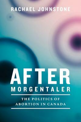 After Morgentaler: The Politics of Abortion in Canada by Rachael Johnstone