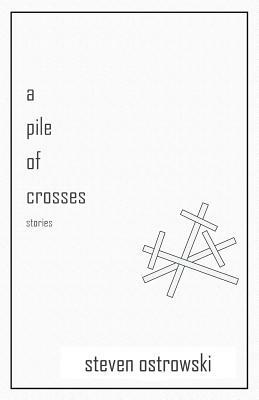 A Pile of Crosses, stories by Steven Ostrowski