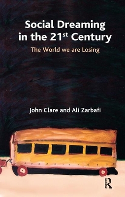 Social Dreaming in the 21st Century: The World We Are Losing by John Clare, Ali Zarbafi