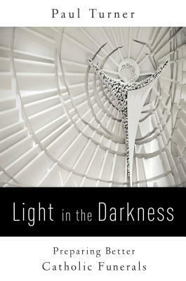 Light in the Darkness: Preparing Better Catholic Funerals by Paul Turner
