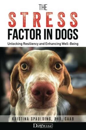 The Stress Factor in Dogs: Unlocking Resiliency and Enhancing Well-Being by Kristina Spaulding