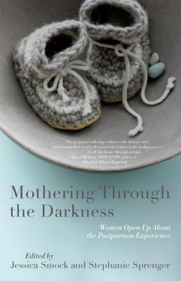 Mothering Through the Darkness: Women Open Up about the Postpartum Experience by Jessica Smock, Allie Smith, Stephanie Sprenger, Michelle Stephens