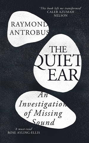 The Quiet Ear: An Investigation of Missing Sound by Raymond Antrobus