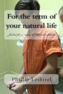 For the term of your natural life: Jailed for a crime he did not committ by Phillip Lesbirel