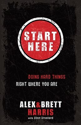 Start Here: Doing Hard Things Right Where You Are by Alex Harris, Brett Harris