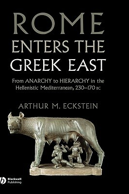 Rome Enters the Greek East: From Anarchy to Hierarchy in the Hellenistic Mediterranean, 230-170 BC by Arthur M. Eckstein