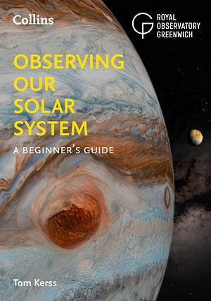 Observing our Solar System: A beginner's guide by Collins Astronomy, Tom Kerss, Tom Kerss, Royal Observatory Greenwich