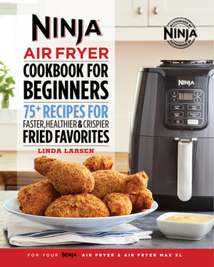 Ninja Air Fryer Cookbook for Beginners: 75+ Recipes for Faster, Healthier, & Crispier Fried Favorites by Linda Larsen