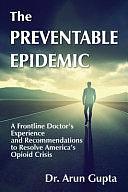 The Preventable Epidemic: A Frontline Doctor's Experience and Recommendations to Resolve America's Opioid Crisis by Arun Gupta