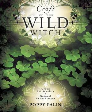 Craft of the Wild Witch: Green Spirituality & Natural Enchantment by Poppy Palin