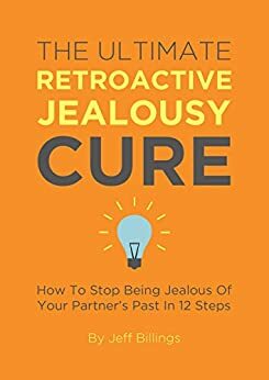 How To Stop Being Jealous Of Your Partner's Past In 12 Steps: The Ultimate Guide To Overcoming Retroactive Jealousy by Jeff Billings